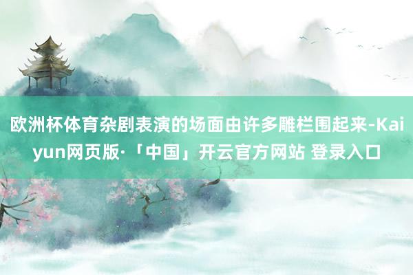 欧洲杯体育杂剧表演的场面由许多雕栏围起来-Kaiyun网页版·「中国」开云官方网站 登录入口