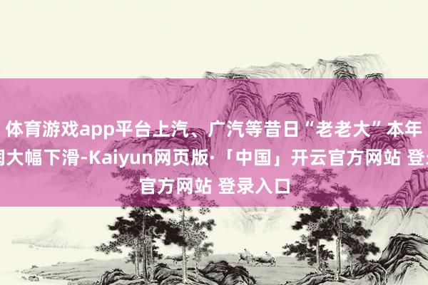 体育游戏app平台上汽、广汽等昔日“老老大”本年净利润大幅下滑-Kaiyun网页版·「中国」开云官方网站 登录入口