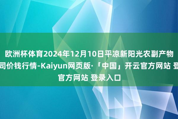 欧洲杯体育2024年12月10日平凉新阳光农副产物有限公司价钱行情-Kaiyun网页版·「中国」开云官方网站 登录入口