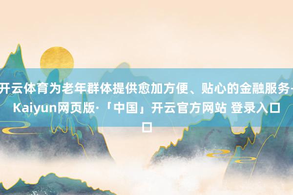 开云体育为老年群体提供愈加方便、贴心的金融服务-Kaiyun网页版·「中国」开云官方网站 登录入口