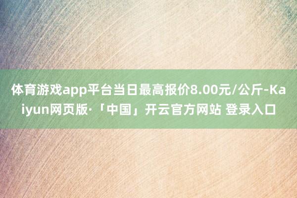 体育游戏app平台当日最高报价8.00元/公斤-Kaiyun网页版·「中国」开云官方网站 登录入口