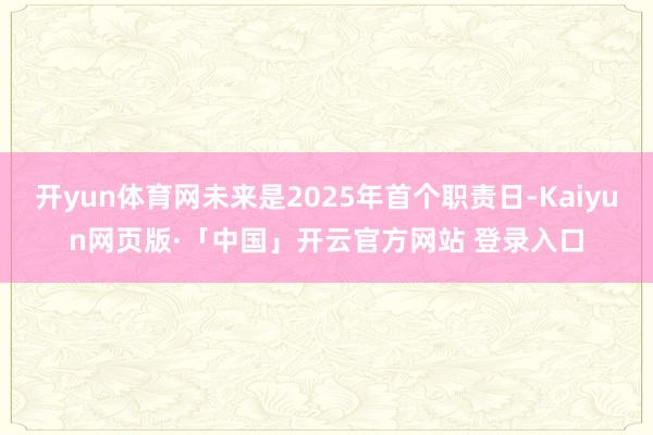开yun体育网未来是2025年首个职责日-Kaiyun网页版·「中国」开云官方网站 登录入口