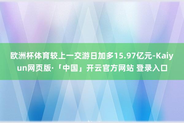 欧洲杯体育较上一交游日加多15.97亿元-Kaiyun网页版·「中国」开云官方网站 登录入口