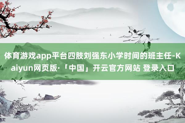 体育游戏app平台四肢刘强东小学时间的班主任-Kaiyun网页版·「中国」开云官方网站 登录入口