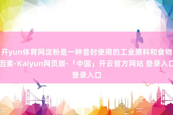 开yun体育网淀粉是一种昔时使用的工业原料和食物因素-Kaiyun网页版·「中国」开云官方网站 登录入口