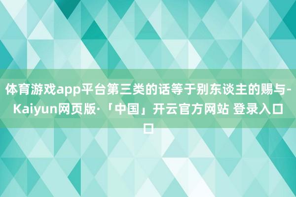 体育游戏app平台第三类的话等于别东谈主的赐与-Kaiyun网页版·「中国」开云官方网站 登录入口
