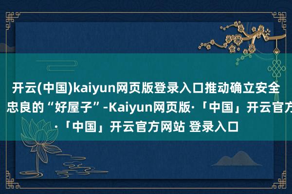 开云(中国)kaiyun网页版登录入口推动确立安全、爽直、绿色、忠良的“好屋子”-Kaiyun网页版·「中国」开云官方网站 登录入口