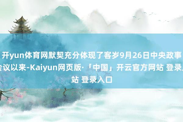 开yun体育网默契充分体现了客岁9月26日中央政事局会议以来-Kaiyun网页版·「中国」开云官方网站 登录入口