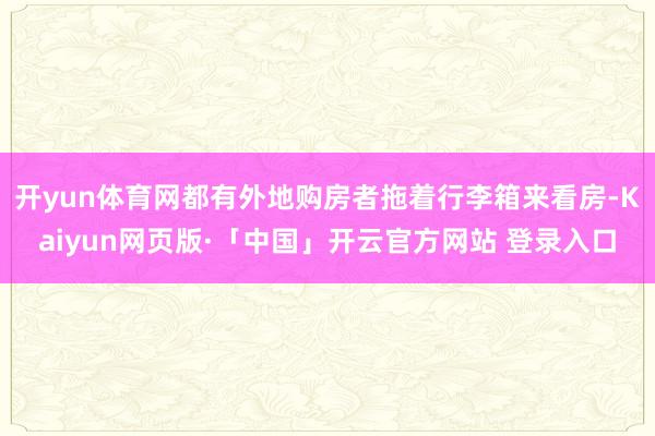 开yun体育网都有外地购房者拖着行李箱来看房-Kaiyun网页版·「中国」开云官方网站 登录入口