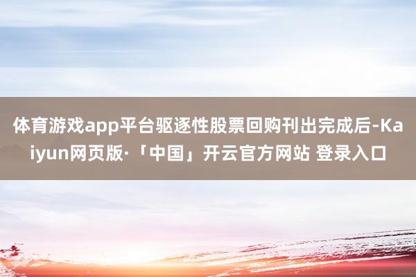 体育游戏app平台驱逐性股票回购刊出完成后-Kaiyun网页版·「中国」开云官方网站 登录入口