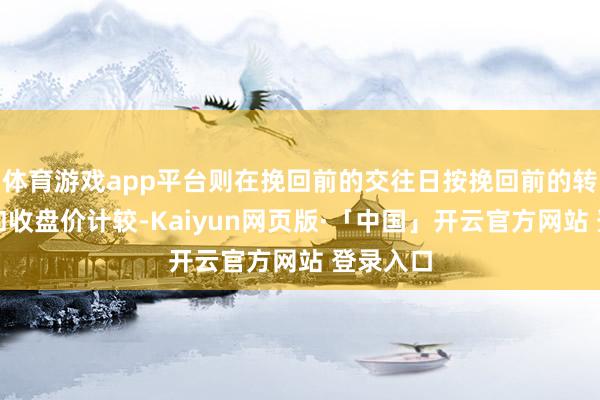 体育游戏app平台则在挽回前的交往日按挽回前的转股价钱和收盘价计较-Kaiyun网页版·「中国」开云官方网站 登录入口