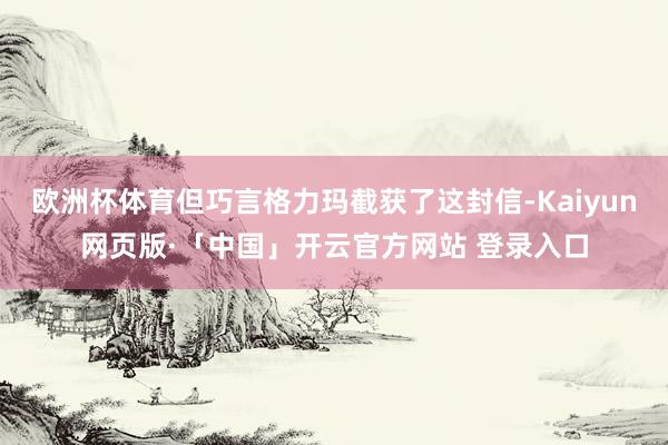 欧洲杯体育但巧言格力玛截获了这封信-Kaiyun网页版·「中国」开云官方网站 登录入口