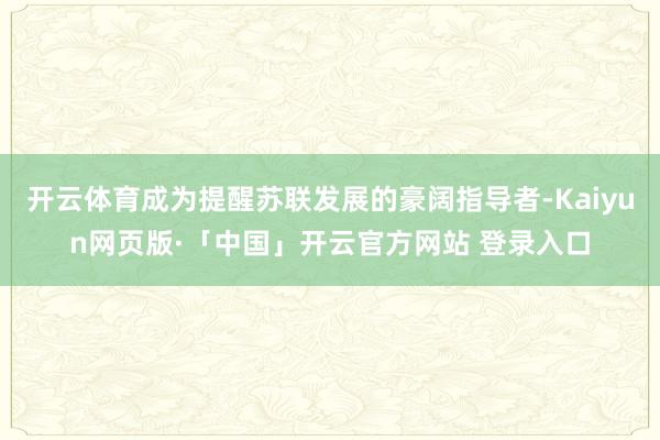 开云体育成为提醒苏联发展的豪阔指导者-Kaiyun网页版·「中国」开云官方网站 登录入口