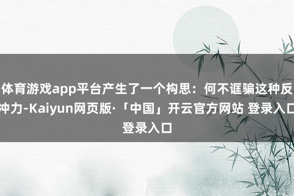 体育游戏app平台产生了一个构思：何不诓骗这种反冲力-Kaiyun网页版·「中国」开云官方网站 登录入口