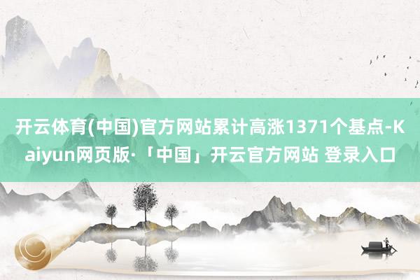 开云体育(中国)官方网站累计高涨1371个基点-Kaiyun网页版·「中国」开云官方网站 登录入口
