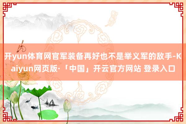 开yun体育网官军装备再好也不是举义军的敌手-Kaiyun网页版·「中国」开云官方网站 登录入口