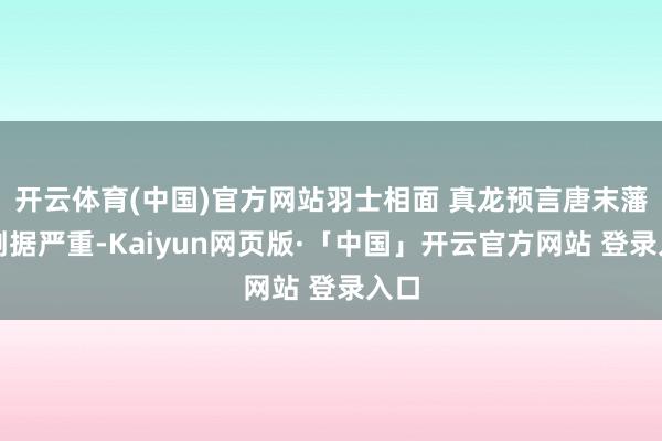 开云体育(中国)官方网站羽士相面 真龙预言唐末藩镇割据严重-Kaiyun网页版·「中国」开云官方网站 登录入口