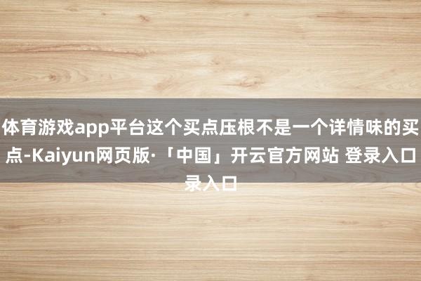 体育游戏app平台这个买点压根不是一个详情味的买点-Kaiyun网页版·「中国」开云官方网站 登录入口