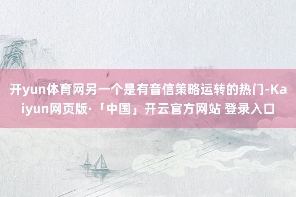 开yun体育网另一个是有音信策略运转的热门-Kaiyun网页版·「中国」开云官方网站 登录入口