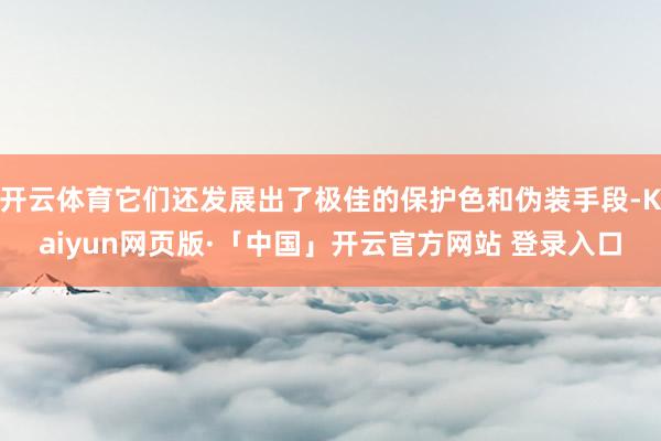 开云体育它们还发展出了极佳的保护色和伪装手段-Kaiyun网页版·「中国」开云官方网站 登录入口