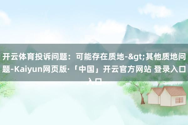 开云体育投诉问题：可能存在质地->其他质地问题-Kaiyun网页版·「中国」开云官方网站 登录入口