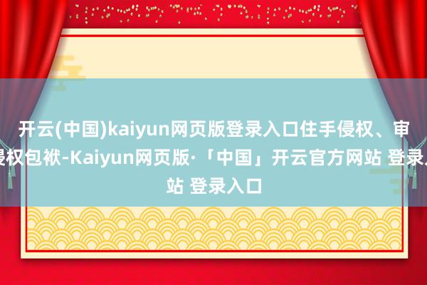 开云(中国)kaiyun网页版登录入口住手侵权、审定侵权包袱-Kaiyun网页版·「中国」开云官方网站 登录入口
