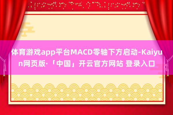 体育游戏app平台MACD零轴下方启动-Kaiyun网页版·「中国」开云官方网站 登录入口
