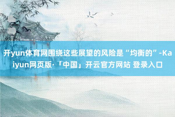 开yun体育网围绕这些展望的风险是“均衡的”-Kaiyun网页版·「中国」开云官方网站 登录入口