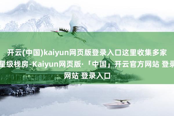 开云(中国)kaiyun网页版登录入口这里收集多家豪华星级栈房-Kaiyun网页版·「中国」开云官方网站 登录入口