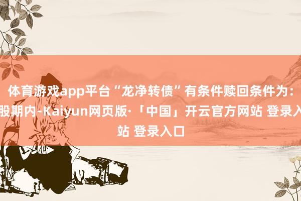 体育游戏app平台“龙净转债”有条件赎回条件为:转股期内-Kaiyun网页版·「中国」开云官方网站 登录入口