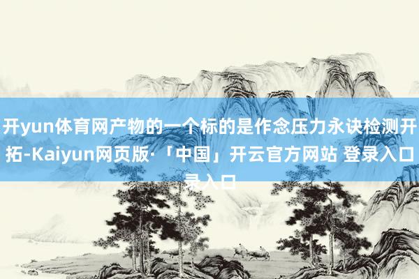 开yun体育网产物的一个标的是作念压力永诀检测开拓-Kaiyun网页版·「中国」开云官方网站 登录入口
