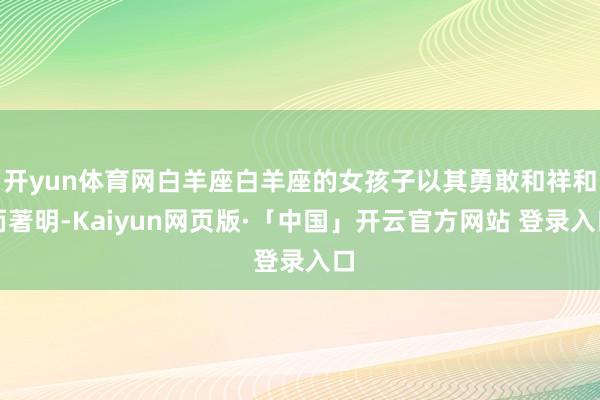 开yun体育网白羊座白羊座的女孩子以其勇敢和祥和而著明-Kaiyun网页版·「中国」开云官方网站 登录入口