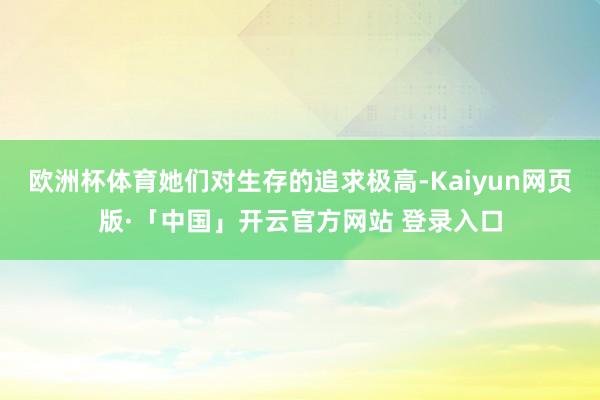 欧洲杯体育她们对生存的追求极高-Kaiyun网页版·「中国」开云官方网站 登录入口