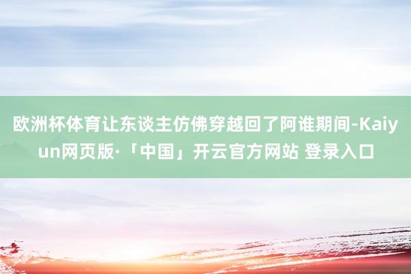 欧洲杯体育让东谈主仿佛穿越回了阿谁期间-Kaiyun网页版·「中国」开云官方网站 登录入口