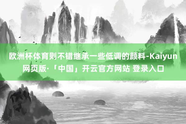 欧洲杯体育则不错继承一些低调的颜料-Kaiyun网页版·「中国」开云官方网站 登录入口