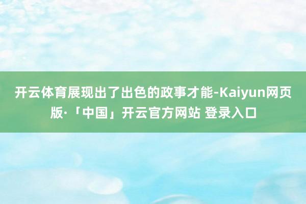 开云体育展现出了出色的政事才能-Kaiyun网页版·「中国」开云官方网站 登录入口