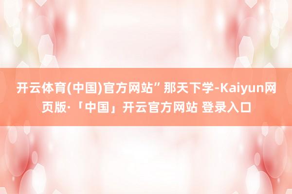 开云体育(中国)官方网站”那天下学-Kaiyun网页版·「中国」开云官方网站 登录入口