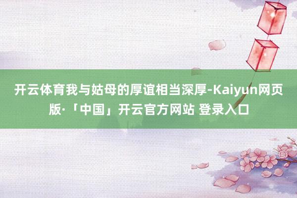 开云体育我与姑母的厚谊相当深厚-Kaiyun网页版·「中国」开云官方网站 登录入口