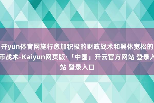 开yun体育网施行愈加积极的财政战术和罢休宽松的货币战术-Kaiyun网页版·「中国」开云官方网站 登录入口