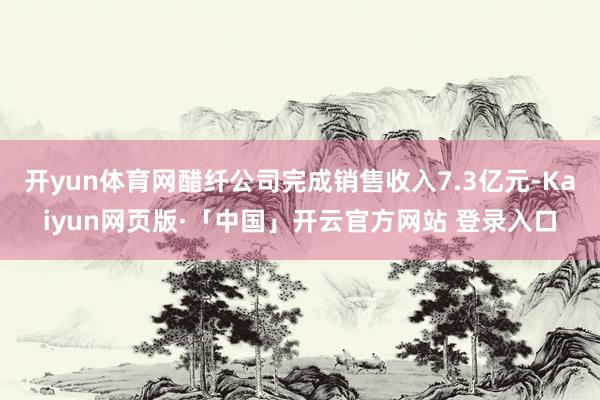 开yun体育网醋纤公司完成销售收入7.3亿元-Kaiyun网页版·「中国」开云官方网站 登录入口