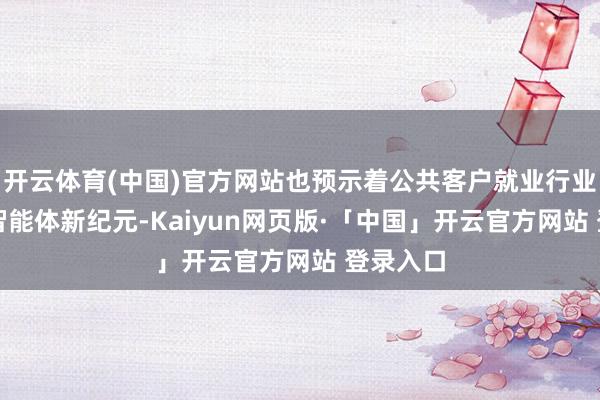 开云体育(中国)官方网站也预示着公共客户就业行业步入AI智能体新纪元-Kaiyun网页版·「中国」开云官方网站 登录入口