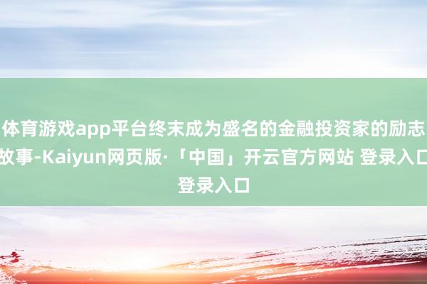 体育游戏app平台终末成为盛名的金融投资家的励志故事-Kaiyun网页版·「中国」开云官方网站 登录入口