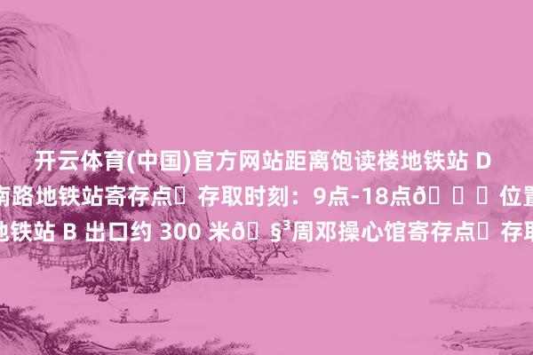开云体育(中国)官方网站距离饱读楼地铁站 D 出口约 350 米🧳红旗南路地铁站寄存点⏰存取时刻：9点-18点📍位置路子：距离红旗南路地铁站 B 出口约 300 米🧳周邓操心馆寄存点⏰存取时刻：8点-22点📍位置路子：距离周邓操心馆C口约 480 米 发布于：江西省-Kaiyun网页版·「中国」开云官方网站 登录入口