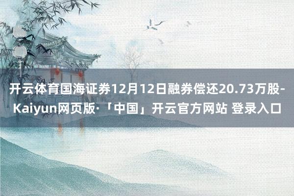 开云体育国海证券12月12日融券偿还20.73万股-Kaiyun网页版·「中国」开云官方网站 登录入口