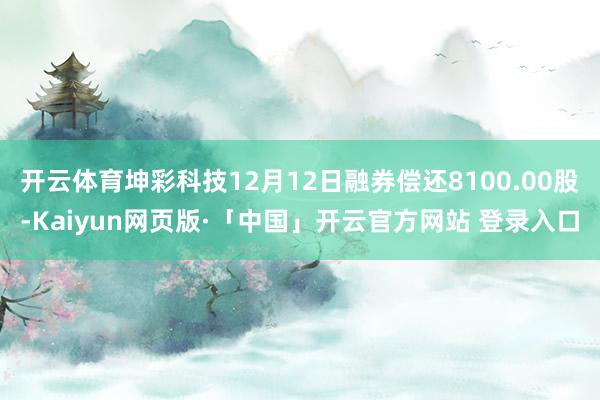 开云体育坤彩科技12月12日融券偿还8100.00股-Kaiyun网页版·「中国」开云官方网站 登录入口