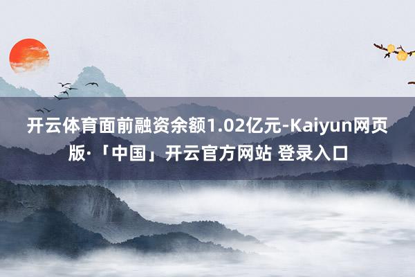 开云体育面前融资余额1.02亿元-Kaiyun网页版·「中国」开云官方网站 登录入口