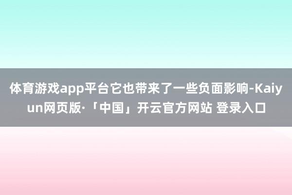 体育游戏app平台它也带来了一些负面影响-Kaiyun网页版·「中国」开云官方网站 登录入口
