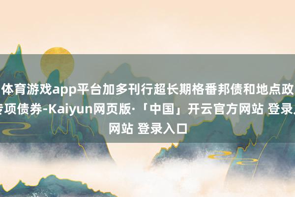 体育游戏app平台加多刊行超长期格番邦债和地点政府专项债券-Kaiyun网页版·「中国」开云官方网站 登录入口