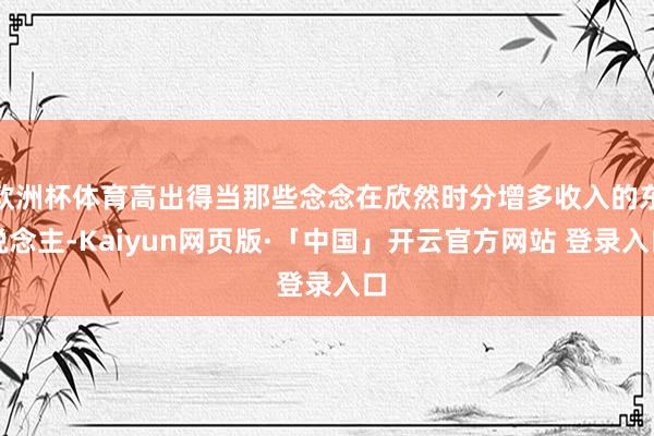 欧洲杯体育高出得当那些念念在欣然时分增多收入的东说念主-Kaiyun网页版·「中国」开云官方网站 登录入口