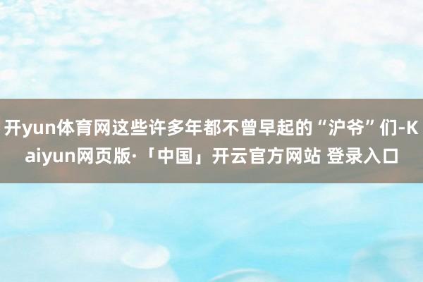 开yun体育网这些许多年都不曾早起的“沪爷”们-Kaiyun网页版·「中国」开云官方网站 登录入口
